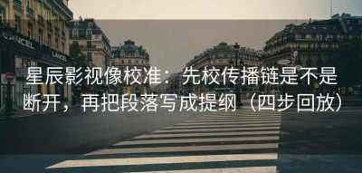 星辰影视像校准：先校传播链是不是断开，再把段落写成提纲（四步回放）