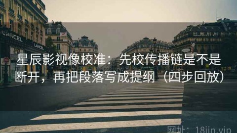 星辰影视像校准：先校传播链是不是断开，再把段落写成提纲（四步回放）