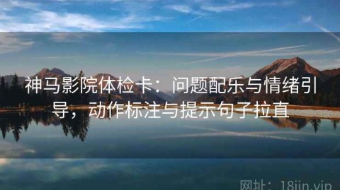 神马影院体检卡：问题配乐与情绪引导，动作标注与提示句子拉直
