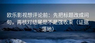 欧乐影视想评论前：先把标题改成问句，再核对结尾是不是强收束（证据落地）