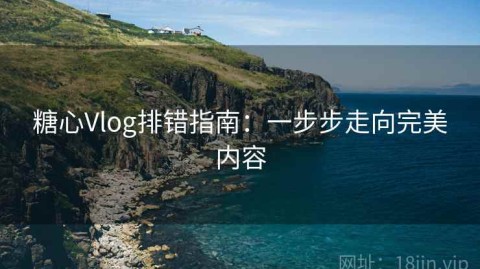 糖心Vlog排错指南：一步步走向完美内容