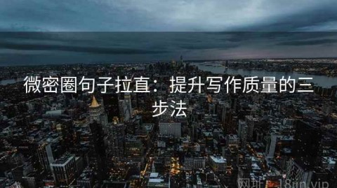 微密圈句子拉直：提升写作质量的三步法