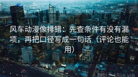风车动漫像排错：先查条件有没有漏项，再把口径写成一句话（评论也能用）