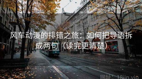 风车动漫的排错之旅：如何把导语拆成两句（读完更清楚）