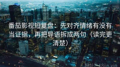 番茄影视短复盘：先对齐情绪有没有当证据，再把导语拆成两句（读完更清楚）