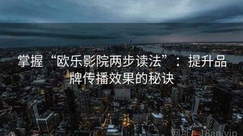 掌握“欧乐影院两步读法”：提升品牌传播效果的秘诀