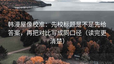 韩漫屋像校准：先校标题是不是先给答案，再把对比写成同口径（读完更清楚）