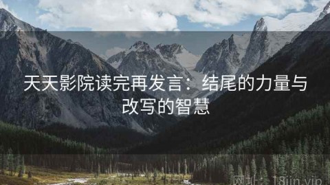 天天影院读完再发言：结尾的力量与改写的智慧
