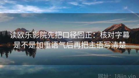 读欧乐影院先把口径回正：核对字幕是不是加重语气后再把主语写清楚