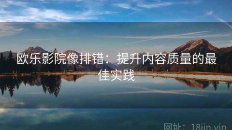 欧乐影院像排错：提升内容质量的最佳实践