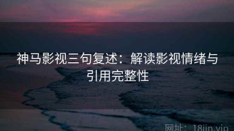 神马影视三句复述：解读影视情绪与引用完整性