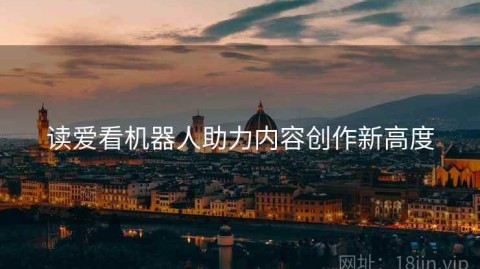 读爱看机器人助力内容创作新高度