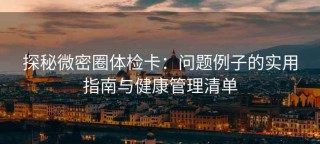 探秘微密圈体检卡：问题例子的实用指南与健康管理清单