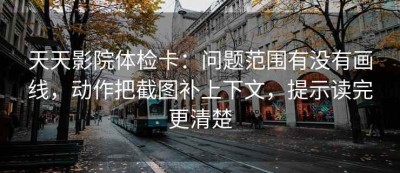 天天影院体检卡：问题范围有没有画线，动作把截图补上下文，提示读完更清楚