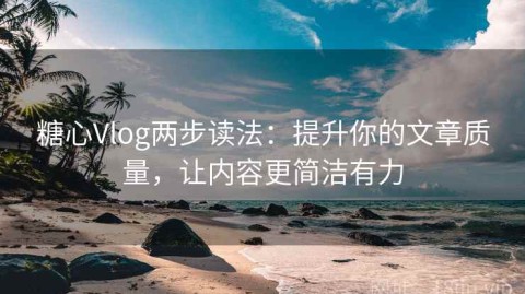 糖心Vlog两步读法：提升你的文章质量，让内容更简洁有力