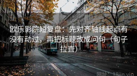 欧乐影院短复盘：先对齐轴线起点有没有动过，再把标题改成问句（句子拉直）