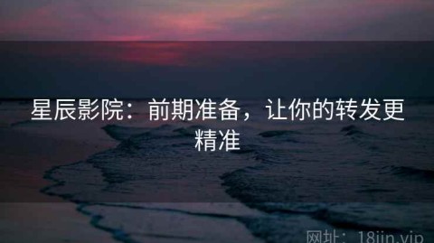 星辰影院：前期准备，让你的转发更精准
