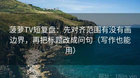 菠萝TV短复盘：先对齐范围有没有画边界，再把标题改成问句（写作也能用）