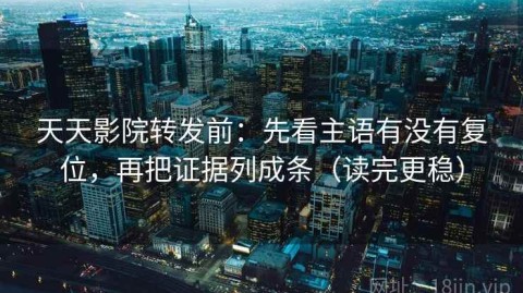 天天影院转发前：先看主语有没有复位，再把证据列成条（读完更稳）