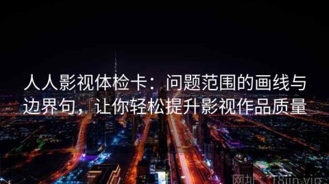 人人影视体检卡：问题范围的画线与边界句，让你轻松提升影视作品质量