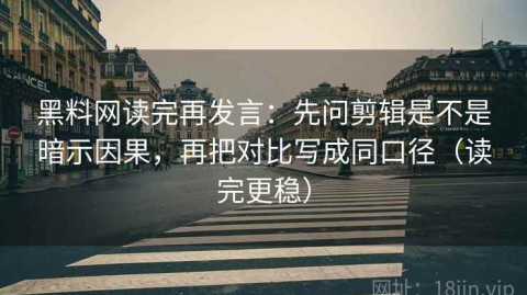 黑料网读完再发言：先问剪辑是不是暗示因果，再把对比写成同口径（读完更稳）