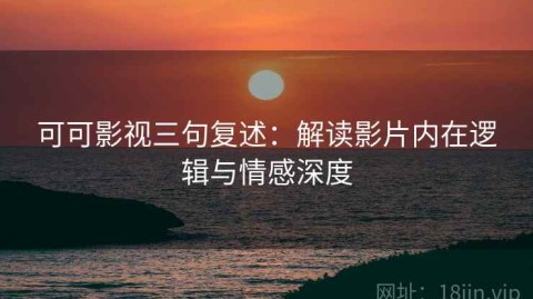 可可影视三句复述：解读影片内在逻辑与情感深度