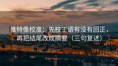 推特像校准：先校主语有没有回正，再把结尾改成摘要（三句复述）