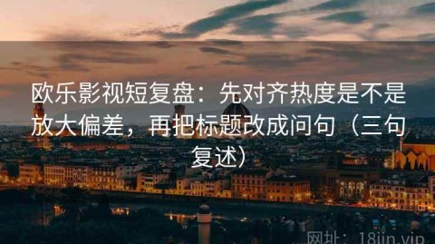 欧乐影视短复盘：先对齐热度是不是放大偏差，再把标题改成问句（三句复述）