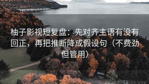 柚子影视短复盘：先对齐主语有没有回正，再把推断降成假设句（不费劲但管用）