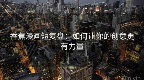 香蕉漫画短复盘：如何让你的创意更有力量