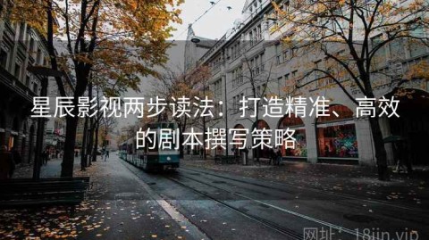 星辰影视两步读法：打造精准、高效的剧本撰写策略