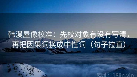 韩漫屋像校准：先校对象有没有写清，再把因果词换成中性词（句子拉直）