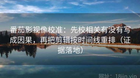番茄影视像校准：先校相关有没有写成因果，再把剪辑按时间线重排（证据落地）