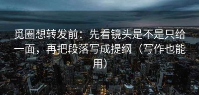 觅圈想转发前：先看镜头是不是只给一面，再把段落写成提纲（写作也能用）