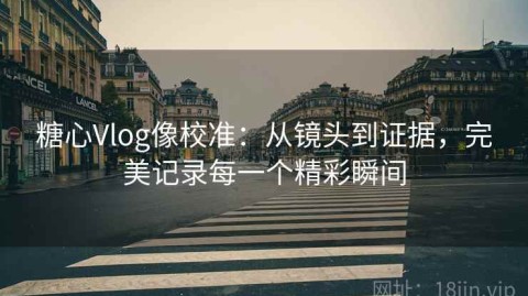 糖心Vlog像校准：从镜头到证据，完美记录每一个精彩瞬间