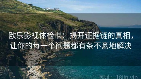 欧乐影视体检卡：揭开证据链的真相，让你的每一个问题都有条不紊地解决