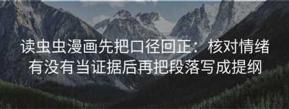 读虫虫漫画先把口径回正：核对情绪有没有当证据后再把段落写成提纲