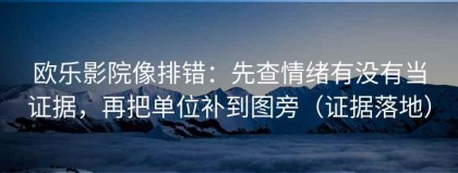 欧乐影院像排错：先查情绪有没有当证据，再把单位补到图旁（证据落地）