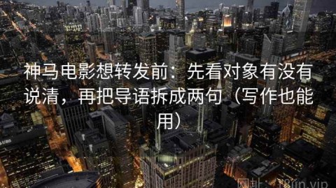 神马电影想转发前：先看对象有没有说清，再把导语拆成两句（写作也能用）