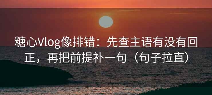 糖心Vlog像排错：先查主语有没有回正，再把前提补一句（句子拉直）