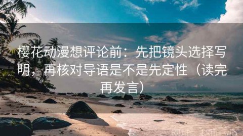 樱花动漫想评论前：先把镜头选择写明，再核对导语是不是先定性（读完再发言）