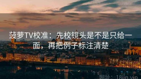 菠萝TV校准：先校镜头是不是只给一面，再把例子标注清楚