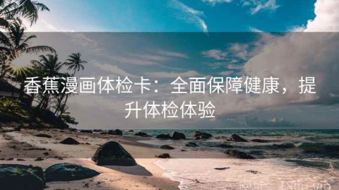 香蕉漫画体检卡：全面保障健康，提升体检体验