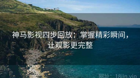 神马影视四步回放：掌握精彩瞬间，让观影更完整