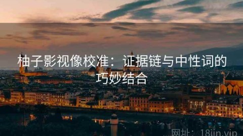 柚子影视像校准：证据链与中性词的巧妙结合