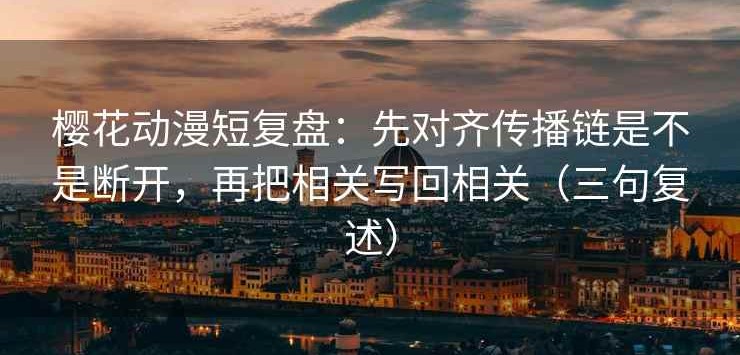 樱花动漫短复盘：先对齐传播链是不是断开，再把相关写回相关（三句复述）