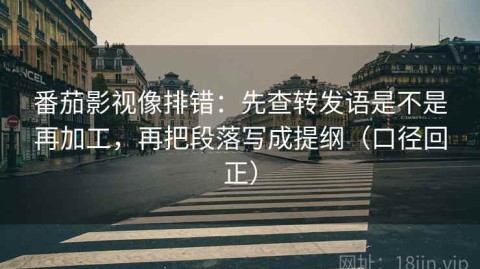 番茄影视像排错：先查转发语是不是再加工，再把段落写成提纲（口径回正）