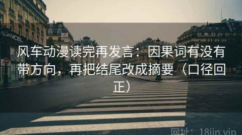 风车动漫读完再发言：因果词有没有带方向，再把结尾改成摘要（口径回正）