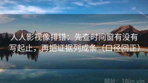 人人影视像排错：先查时间窗有没有写起止，再把证据列成条（口径回正）