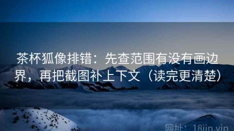 茶杯狐像排错：先查范围有没有画边界，再把截图补上下文（读完更清楚）